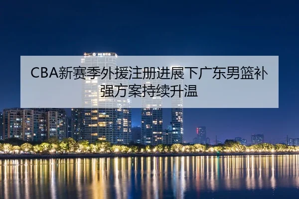 CBA新赛季外援注册进展下广东男篮补强方案持续升温