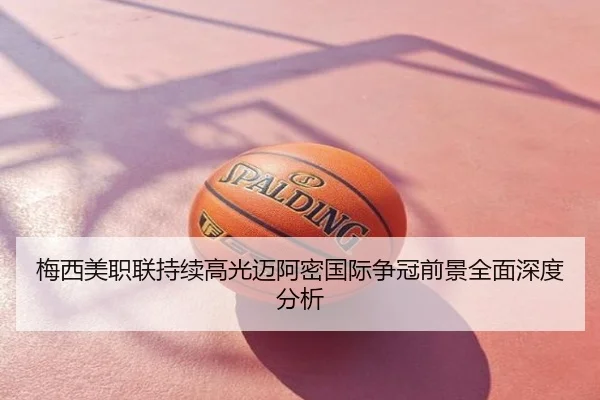 梅西美职联持续高光迈阿密国际争冠前景全面深度分析